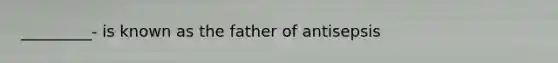 _________- is known as the father of antisepsis