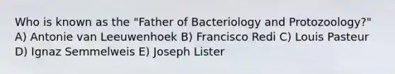 Who is known as the "Father of Bacteriology and Protozoology?" A) Antonie van Leeuwenhoek B) Francisco Redi C) Louis Pasteur D) Ignaz Semmelweis E) Joseph Lister