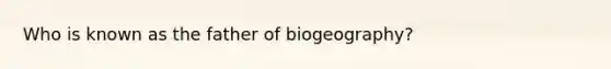 Who is known as the father of biogeography?