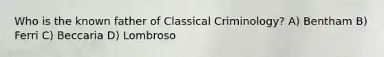 Who is the known father of Classical Criminology? A) Bentham B) Ferri C) Beccaria D) Lombroso