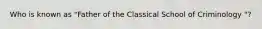 Who is known as "Father of the Classical School of Criminology "?