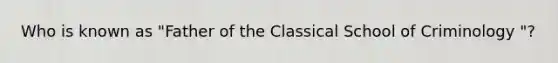 Who is known as "Father of the Classical School of Criminology "?