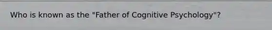 Who is known as the "Father of Cognitive Psychology"?