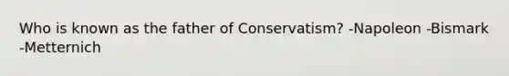 Who is known as the father of Conservatism? -Napoleon -Bismark -Metternich