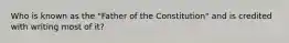Who is known as the "Father of the Constitution" and is credited with writing most of it?