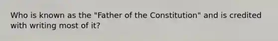 Who is known as the "Father of the Constitution" and is credited with writing most of it?