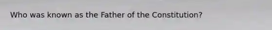 Who was known as the Father of the Constitution?
