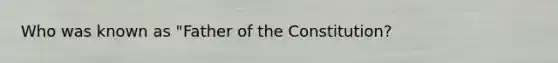 Who was known as "Father of the Constitution?