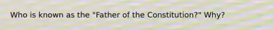 Who is known as the "Father of the Constitution?" Why?