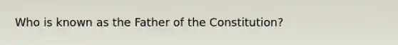 Who is known as the Father of the Constitution?