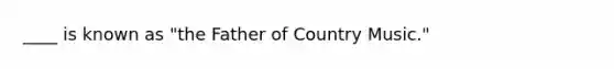 ____ is known as "the Father of Country Music."