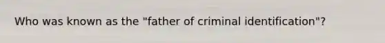 Who was known as the "father of criminal identification"?