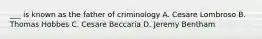 ___ is known as the father of criminology A. Cesare Lombroso B. Thomas Hobbes C. Cesare Beccaria D. Jeremy Bentham