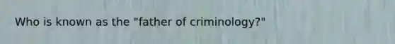 Who is known as the "father of criminology?"