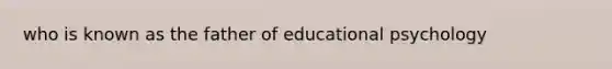 who is known as the father of educational psychology