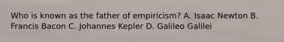 Who is known as the father of empiricism? A. Isaac Newton B. Francis Bacon C. Johannes Kepler D. Galileo Galilei