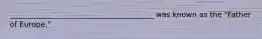 _______________________________________ was known as the "Father of Europe."