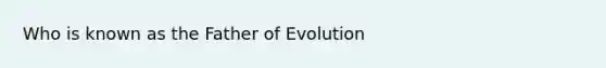 Who is known as the Father of Evolution