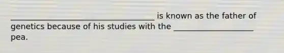 ____________________________________ is known as the father of genetics because of his studies with the ____________________ pea.