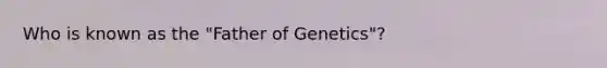 Who is known as the "Father of Genetics"?