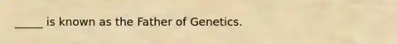 _____ is known as the Father of Genetics.