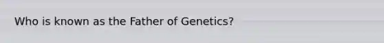 Who is known as the Father of Genetics?