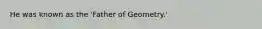 He was known as the 'Father of Geometry.'