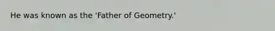 He was known as the 'Father of Geometry.'