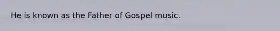 He is known as the Father of Gospel music.