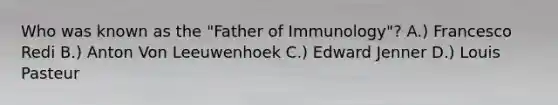 Who was known as the "Father of Immunology"? A.) Francesco Redi B.) Anton Von Leeuwenhoek C.) Edward Jenner D.) Louis Pasteur