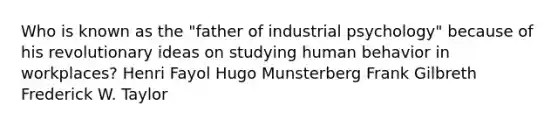 Who is known as the "father of industrial psychology" because of his revolutionary ideas on studying human behavior in workplaces? Henri Fayol Hugo Munsterberg Frank Gilbreth Frederick W. Taylor