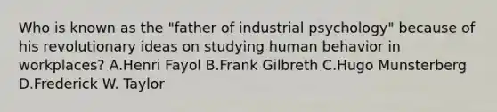 Who is known as the "father of industrial psychology" because of his revolutionary ideas on studying human behavior in workplaces? A.Henri Fayol B.Frank Gilbreth C.Hugo Munsterberg D.Frederick W. Taylor