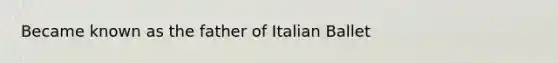 Became known as the father of Italian Ballet