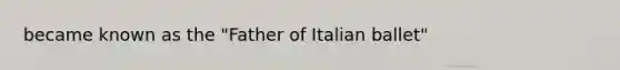 became known as the "Father of Italian ballet"