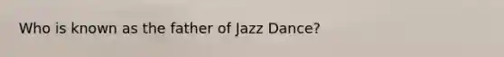 Who is known as the father of Jazz Dance?