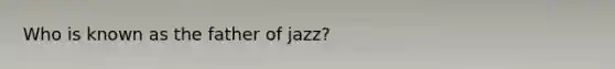 Who is known as the father of jazz?