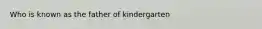 Who is known as the father of kindergarten