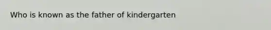 Who is known as the father of kindergarten