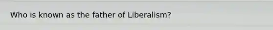 Who is known as the father of Liberalism?