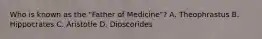 Who is known as the "Father of Medicine"? A. Theophrastus B. Hippocrates C. Aristotle D. Dioscorides