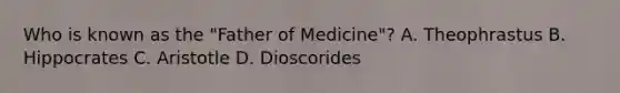 Who is known as the "Father of Medicine"? A. Theophrastus B. Hippocrates C. Aristotle D. Dioscorides