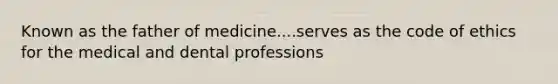 Known as the father of medicine....serves as the code of ethics for the medical and dental professions