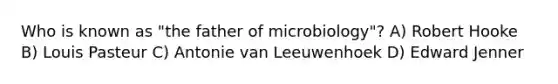 Who is known as "the father of microbiology"? A) Robert Hooke B) Louis Pasteur C) Antonie van Leeuwenhoek D) Edward Jenner