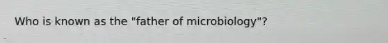 Who is known as the "father of microbiology"?