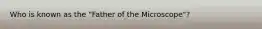 Who is known as the "Father of the Microscope"?