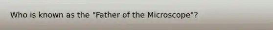 Who is known as the "Father of the Microscope"?