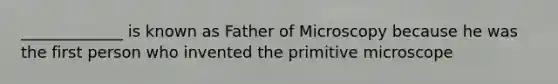 _____________ is known as Father of Microscopy because he was the first person who invented the primitive microscope