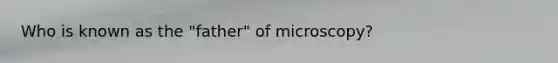 Who is known as the "father" of microscopy?