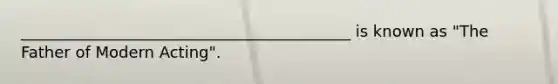 __________________________________________ is known as "The Father of Modern Acting".