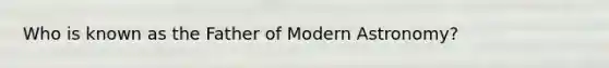 Who is known as the Father of Modern Astronomy?